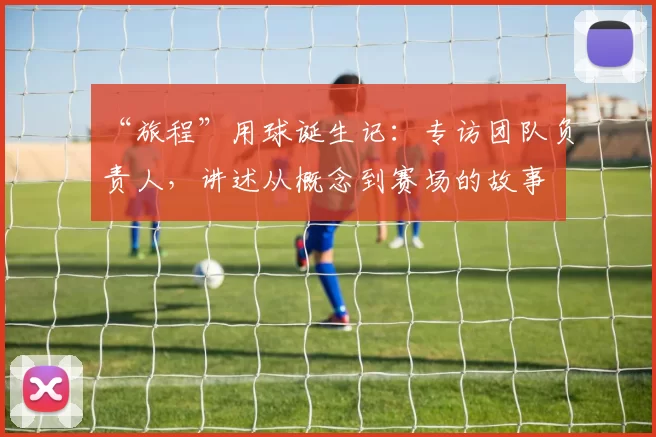 “旅程”用球诞生记:专访团队负责人,讲述从概念到赛场的故事