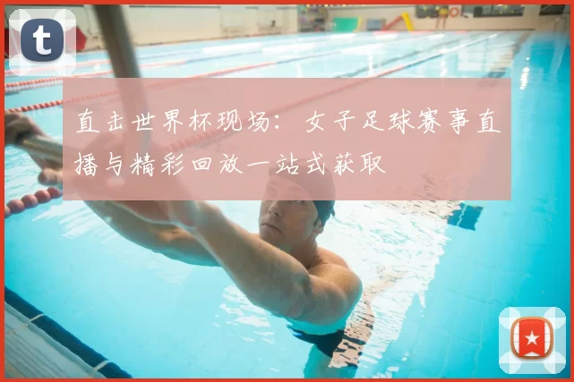 直击世界杯现场:女子足球赛事直播与精彩回放一站式获取