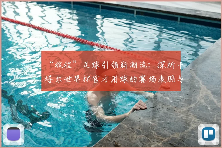 “旅程”足球引领新潮流：探析卡塔尔世界杯官方用球的赛场表现与设计理念