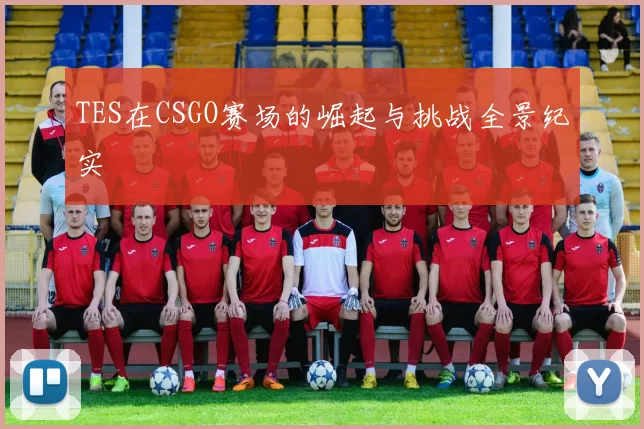 TES在CSGO赛场的崛起与挑战全景纪实