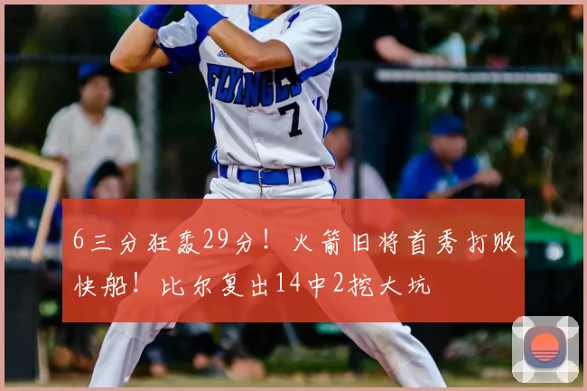 6三分狂轰29分!火箭旧将首秀打败快船!比尔复出14中2挖大坑