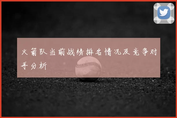 火箭队当前战绩排名情况及竞争对手分析