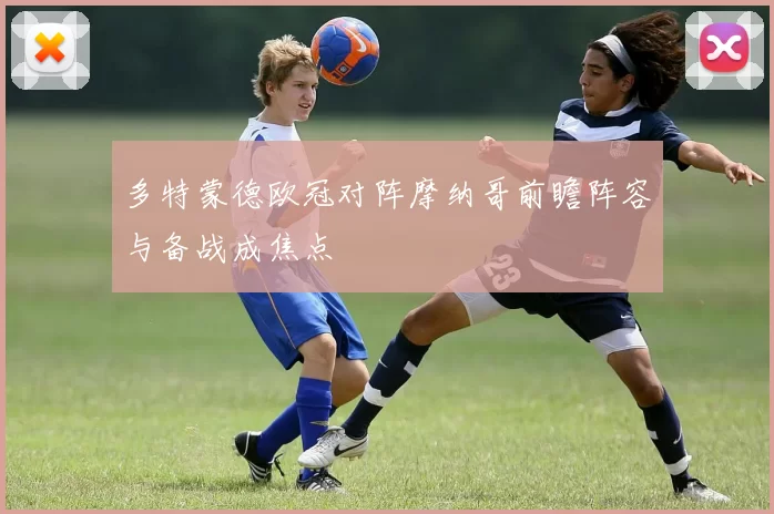 多特蒙德欧冠对阵摩纳哥前瞻阵容与备战成焦点