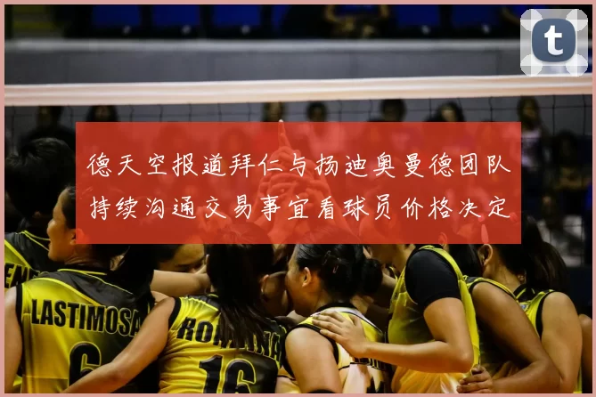 德天空报道拜仁与扬迪奥曼德团队持续沟通交易事宜看球员价格决定成败