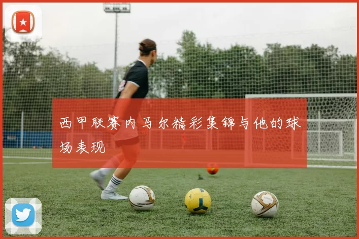 西甲联赛内马尔精彩集锦与他的球场表现