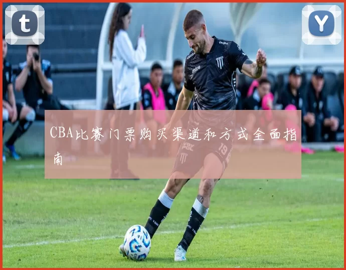 CBA比赛门票购买渠道和方式全面指南