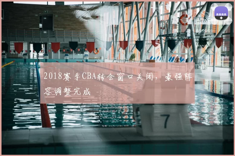 2018赛季CBA转会窗口关闭,豪强阵容调整完成