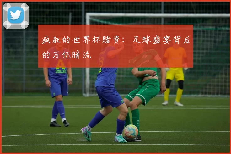 疯狂的世界杯赌资:足球盛宴背后的万亿暗流