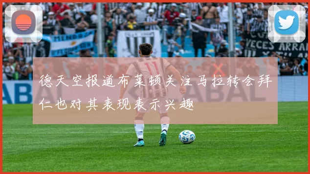德天空报道布莱顿关注马拉转会拜仁也对其表现表示兴趣