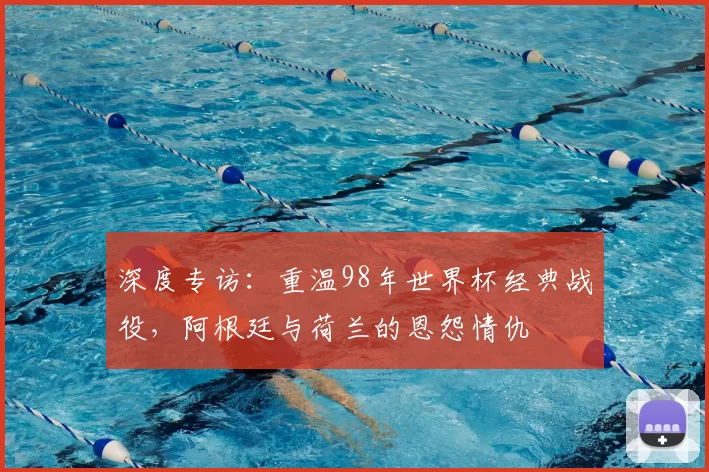 深度专访:重温98年世界杯经典战役,阿根廷与荷兰的恩怨情仇