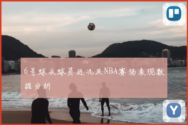 6号球衣球员近况及NBA赛场表现数据分析
