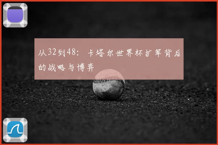 从32到48:卡塔尔世界杯扩军背后的战略与博弈