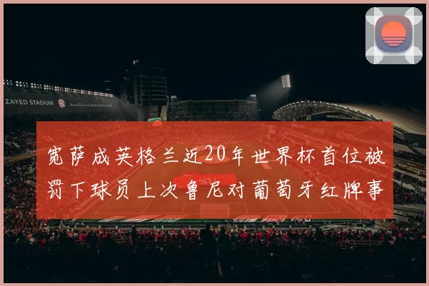 宽萨成英格兰近20年世界杯首位被罚下球员上次鲁尼对葡萄牙红牌事件回顾