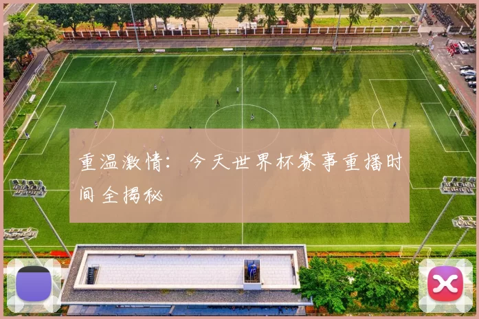 重温激情:今天世界杯赛事重播时间全揭秘
