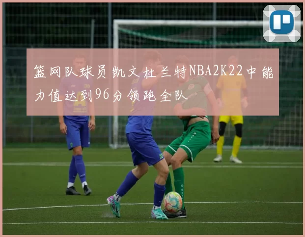 篮网队球员凯文杜兰特NBA2K22中能力值达到96分领跑全队