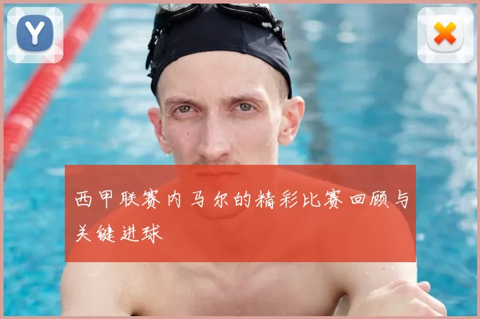 西甲联赛内马尔的精彩比赛回顾与关键进球