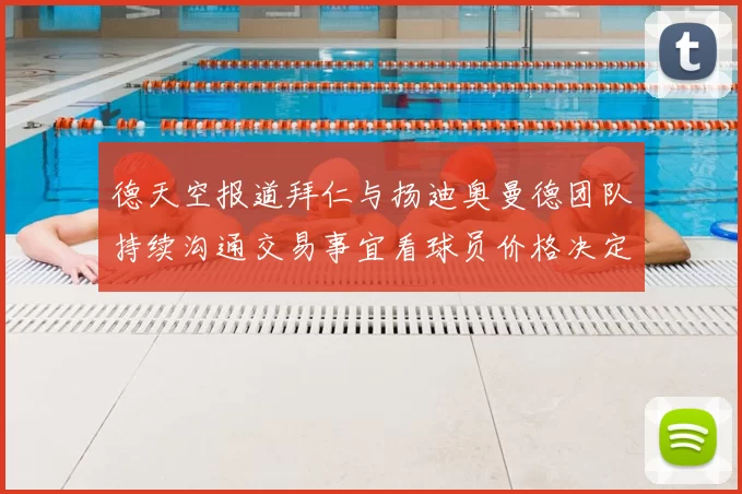 德天空报道拜仁与扬迪奥曼德团队持续沟通交易事宜看球员价格决定成败