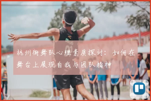 杭州街舞队心理素质探讨:如何在舞台上展现自我与团队精神
