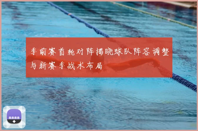 季前赛首轮对阵揭晓球队阵容调整与新赛季战术布局
