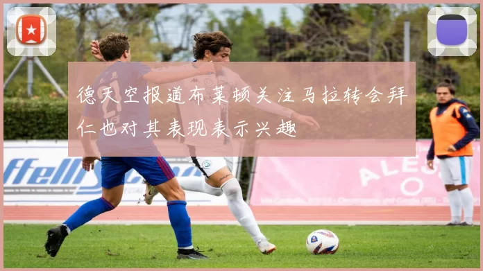 德天空报道布莱顿关注马拉转会拜仁也对其表现表示兴趣