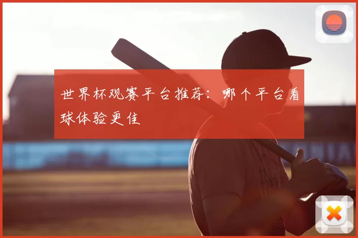 世界杯观赛平台推荐:哪个平台看球体验更佳
