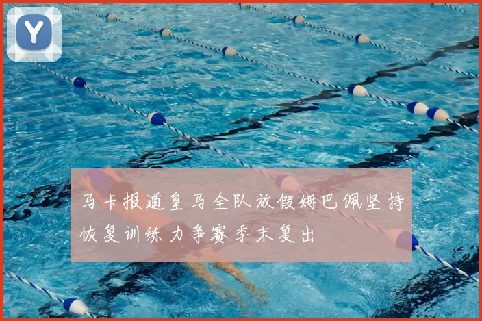 马卡报道皇马全队放假姆巴佩坚持恢复训练力争赛季末复出