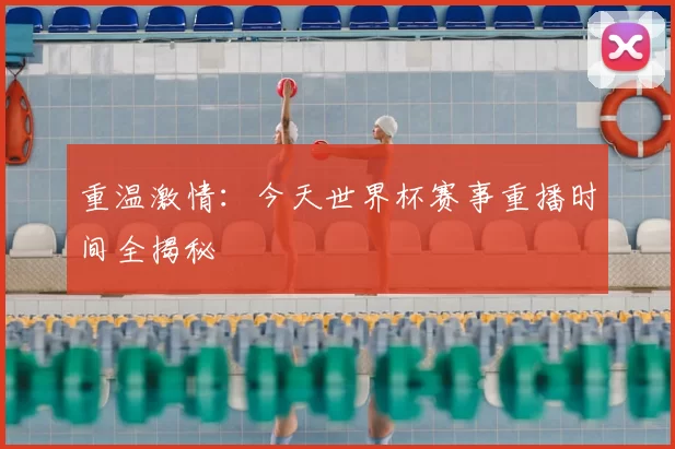 重温激情:今天世界杯赛事重播时间全揭秘