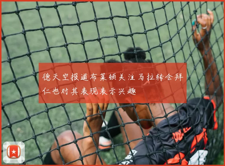 德天空报道布莱顿关注马拉转会拜仁也对其表现表示兴趣