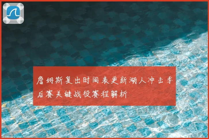 詹姆斯复出时间表更新湖人冲击季后赛关键战役赛程解析