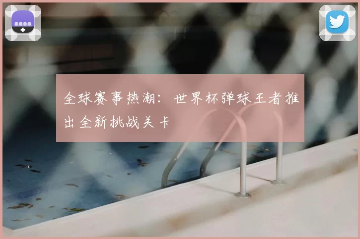 全球赛事热潮:世界杯弹球王者推出全新挑战关卡