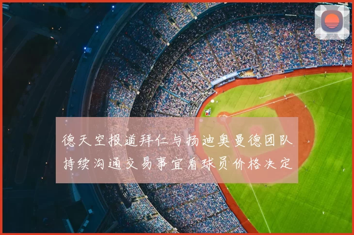 德天空报道拜仁与扬迪奥曼德团队持续沟通交易事宜看球员价格决定成败