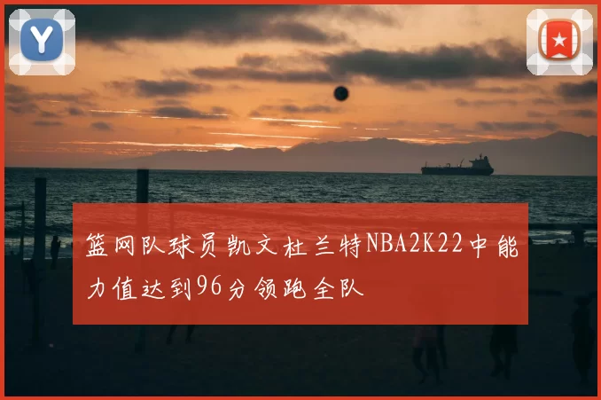 篮网队球员凯文杜兰特NBA2K22中能力值达到96分领跑全队
