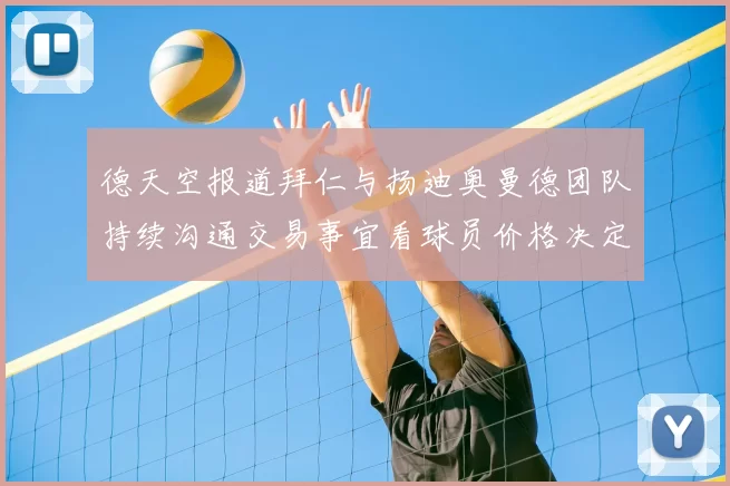 德天空报道拜仁与扬迪奥曼德团队持续沟通交易事宜看球员价格决定成败