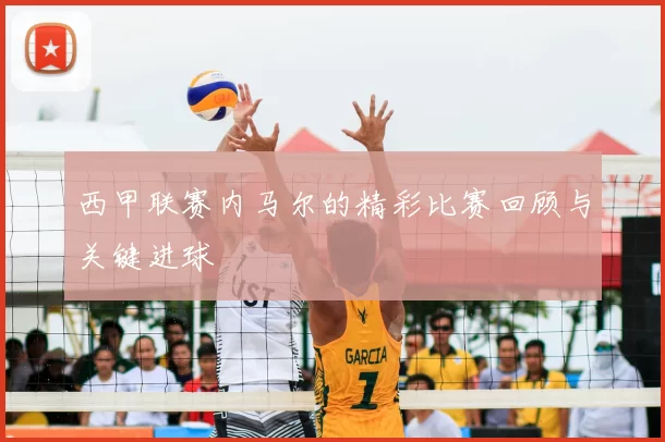 西甲联赛内马尔的精彩比赛回顾与关键进球