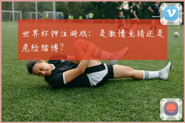 世界杯押注游戏:是激情竞猜还是危险赌博?