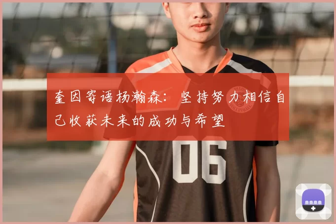 奎因寄语杨瀚森：坚持努力相信自己收获未来的成功与希望