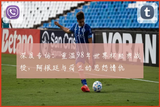 深度专访:重温98年世界杯经典战役,阿根廷与荷兰的恩怨情仇