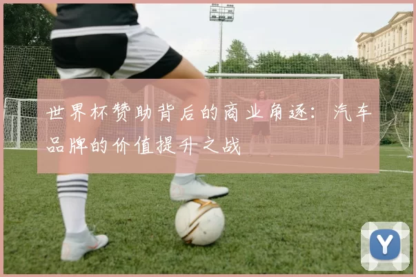 世界杯赞助背后的商业角逐:汽车品牌的价值提升之战