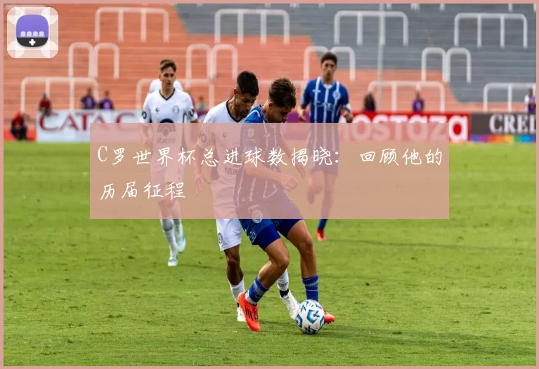 C罗世界杯总进球数揭晓:回顾他的历届征程