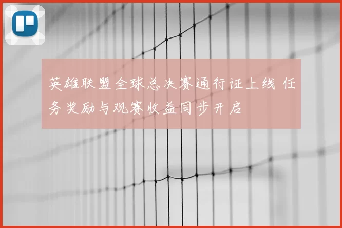 英雄联盟全球总决赛通行证上线 任务奖励与观赛收益同步开启
