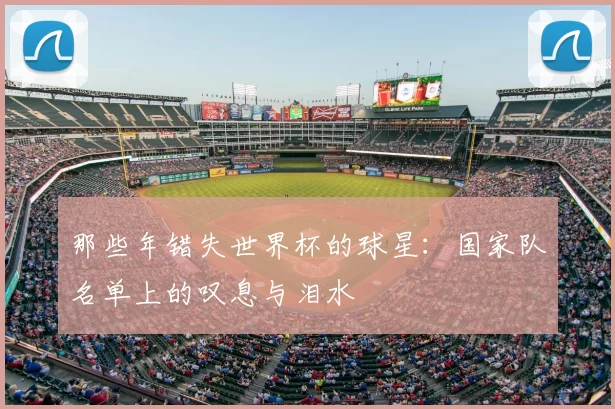 那些年错失世界杯的球星：国家队名单上的叹息与泪水