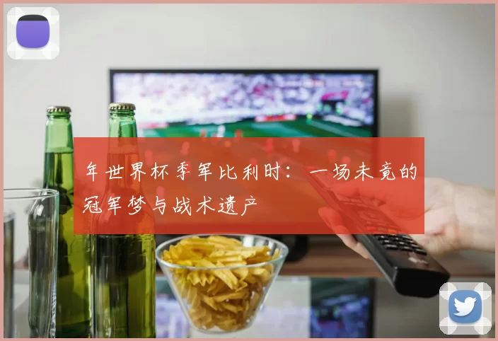 年世界杯季军比利时：一场未竟的冠军梦与战术遗产
