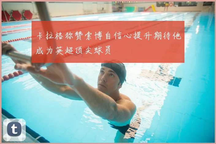 卡拉格称赞索博自信心提升期待他成为英超顶尖球员