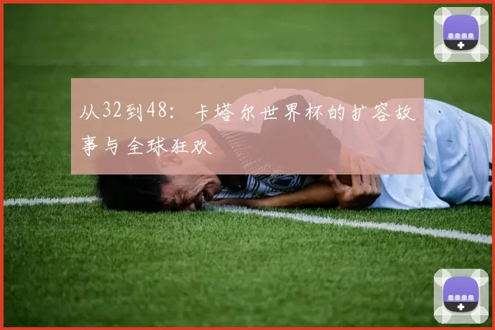 从32到48：卡塔尔世界杯的扩容故事与全球狂欢