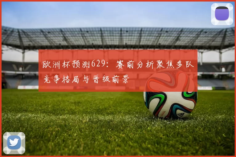 欧洲杯预测629:赛前分析聚焦多队竞争格局与晋级前景