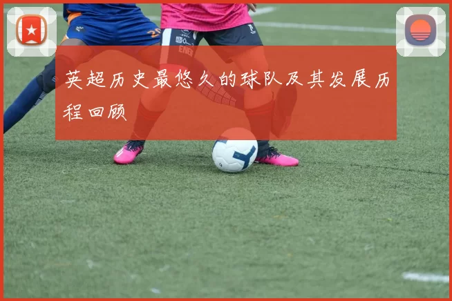 英超历史最悠久的球队及其发展历程回顾