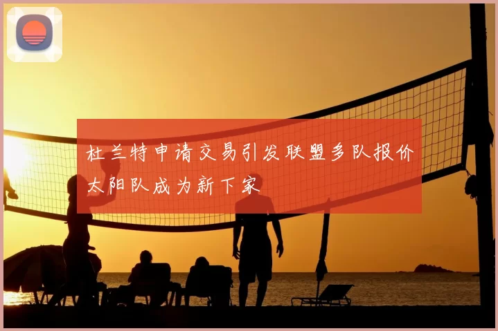 杜兰特申请交易引发联盟多队报价太阳队成为新下家
