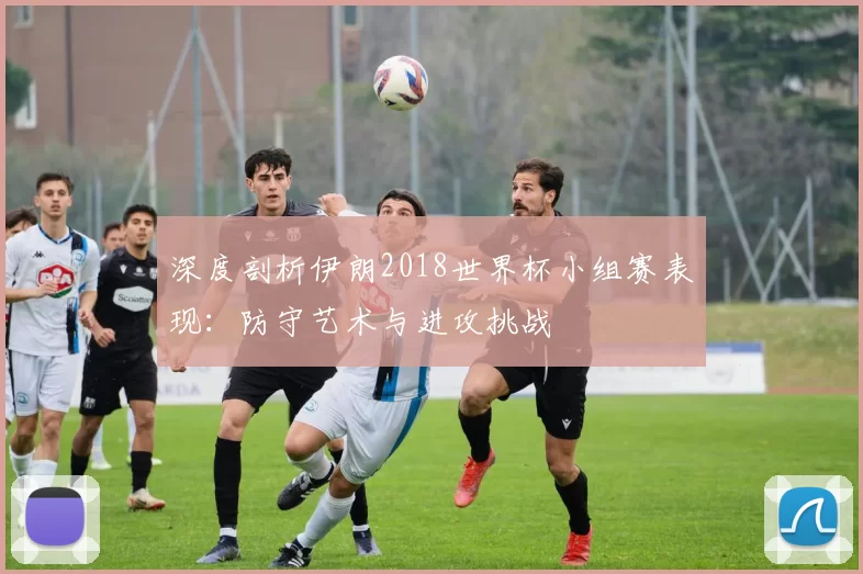 深度剖析伊朗2018世界杯小组赛表现:防守艺术与进攻挑战