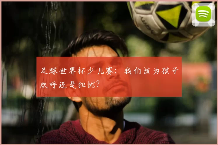 足球世界杯少儿赛:我们该为孩子欢呼还是担忧?