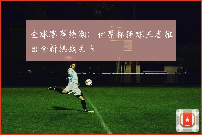 全球赛事热潮:世界杯弹球王者推出全新挑战关卡